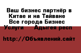 Ваш бизнес-партнёр в Китае и на Тайване - Все города Бизнес » Услуги   . Адыгея респ.